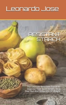 RESISTANT STARCH: The Ultimate Resistant Starch To Improve Your Inner Health, Heal Your Gut And Reduction Of Weight
