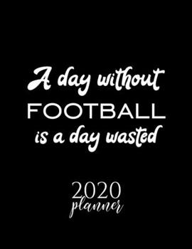 A Day Without Football Is A Day Wasted 2020 Planner: Nice 2020 Calendar for Football Fan | Christmas Gift Idea Football Theme | Football Lover Journal for 2020 | 120 pages 8.5x11 inches