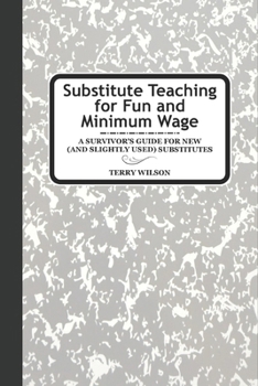Substitute Teaching for Fun and Minimum Wage: A Survivor's Guide for New (and slightly used) Substitutes