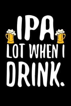 IPA Lot When I Drink: Funny IPA Lot When I Drink Craft Beer Drinker Blank Composition Notebook for Journaling & Writing (120 Lined Pages, 6" x 9")