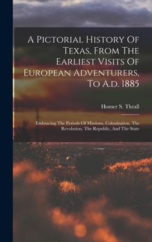 Hardcover A Pictorial History Of Texas, From The Earliest Visits Of European Adventurers, To A.d. 1885: Embracing The Periods Of Missions, Colonization, The Rev Book