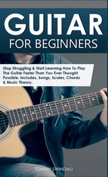 Guitar for Beginners: Stop Struggling & Start Learning How To Play The Guitar Faster Than You Ever Thought Possible. Includes, Songs, Scales, Chords & Music Theory
