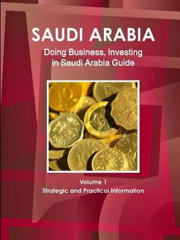 Saudi Arabia: Doing Business, Investing in Saudi Arabia Guide Volume 1 Strategic and Practical Information