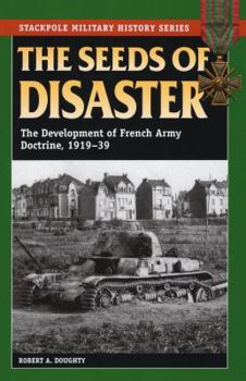 The Seeds of Disaster: The Development of French Army Doctrine, 1919-1939 - Book  of the Stackpole Military History