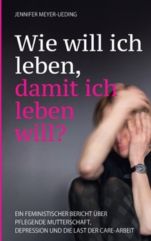 Wie will ich leben, damit ich leben will?: Ein feministischer Bericht über pflegende Mutterschaft, Depression und die Last der Care-Arbeit (German Edition)