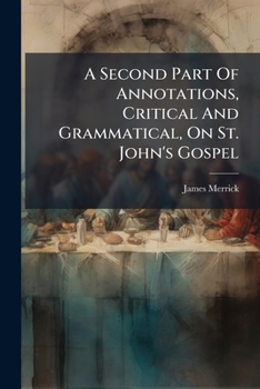 Paperback A Second Part Of Annotations, Critical And Grammatical, On St. John's Gospel: Reaching To The End Of The Third Chapter. By James Merrick, Book