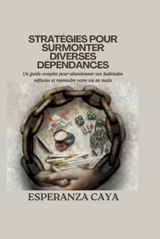 STRATÉGIES POUR SURMONTER DIVERSES DÉPENDANCES: Un guide complet pour abandonner vos habitudes néfastes et reprendre votre vie en main (Self-growth ... développement En français) (French Edition)