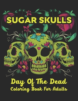 Sugar Skulls Day Of The Dead Coloring Book For Adults: A Day of the Dead Coloring Book with Fun Skull Designs for Adults Relaxation