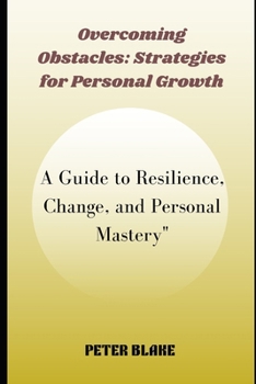 Overcoming Obstacles: Strategies for Personal Growth: A Guide to Resilience, Change, and Personal Mastery"