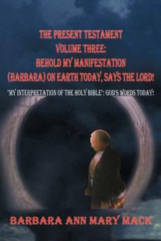 Paperback The Present Testament Volume Three: Behold My Manifestation (Barbara) on Earth Today, Says the Lord!: "My Interpretation of the Holy Bible" God's Word Book