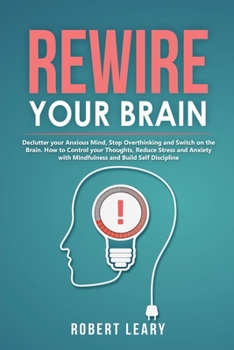 Paperback Rewire your Brain: Declutter your Anxious Mind, Stop Overthinking and Switch on the Brain. How to Control your Thoughts, Reduce Stress an Book