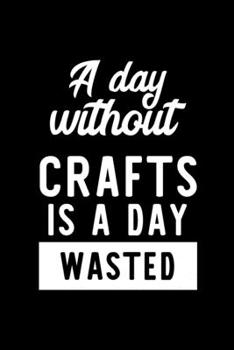 Paperback A Day Without Crafts Is A Day Wasted: Notebook for Crafts Lover - Great Christmas & Birthday Gift Idea for Crafts Fan - Crafts Journal - Crafts Fan Di Book