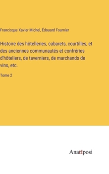 Histoire des hôtelleries, cabarets, courtilles, et des anciennes communautés et confréries d'hôteliers, de taverniers, de marchands de vins, etc.: Tome 2