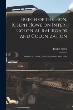 Paperback Speech of the Hon. Joseph Howe on Inter-colonial Railroads and Colonization [microform]: Delivered at Halifax, Nona [sic]-Scotia, May, 1851 Book