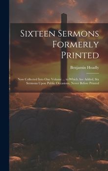 Hardcover Sixteen Sermons Formerly Printed: Now Collected Into One Volume ... to Which Are Added, Six Sermons Upon Public Occasions, Never Before Printed Book