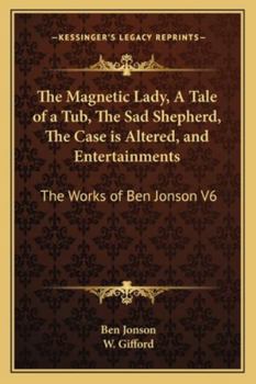 The Magnetic Lady, a Tale of a Tub, the Sad Shepherd, the Case Is Altered, and Entertainments: The Works of Ben Jonson V6