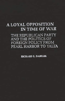 Hardcover A Loyal Opposition in Time of War: The Republican Party and the Politics of Foreign Policy from Pearl Harbor to Yalta Book