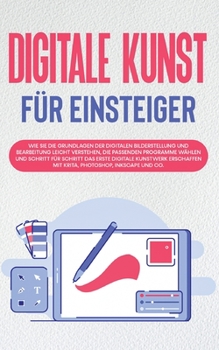 Paperback Digitale Kunst für Einsteiger: Wie Sie die Grundlagen der digitalen Bilderstellung und Bearbeitung leicht verstehen, die passenden Programme wählen un [German] Book