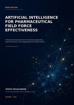 Paperback Artificial Intelligence for Pharmaceutical Field Force Effectiveness: A Practical Framework for Commercial Leadership, Sales Excellence, and Organizational Transformation Book