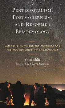 Pentecostalism, Postmodernism, and Reformed Epistemology: James K. A. Smith and the Contours of a Postmodern Christian Epistemology