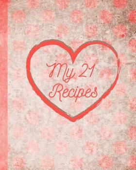 My 21 Recipes: Your Family Recipes for Breakfast, Lunch, Dinner, and Dessert. Preserve Your Family Favorites to Pass Down or to Give as Gifts for House Warming, Birthdays, Christmas or Moving Out Day!