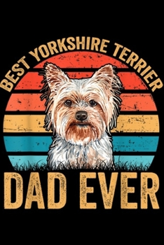 Best Yorkshire Terrier Dad Ever: Mens Yorkshire Terrier Dog Dad - Best Yorkshire Terrier Dad Ever Journal/Notebook Blank Lined Ruled 6x9 100 Pages