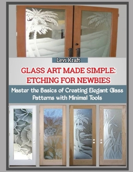 GLASS ART MADE SIMPLE: ETCHING FOR NEWBIES: Master the Basics of Creating Elegant Glass Patterns with Minimal Tools