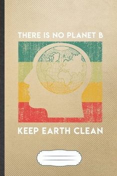 There Is No Planet B Keep Earth Clean: Funny Save The Earth Blank Lined Notebook Journal For Recycle Nature Lover, Inspirational Saying Unique Special Birthday Gift Classic 6x9 110 Pages