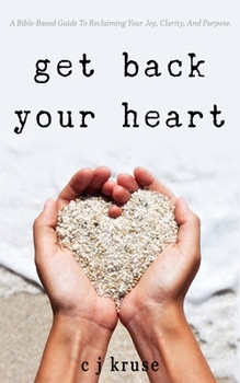 GET BACK YOUR HEART: A Bible-based Guide To Reclaiming Your Joy, Clarity, And Purpose.