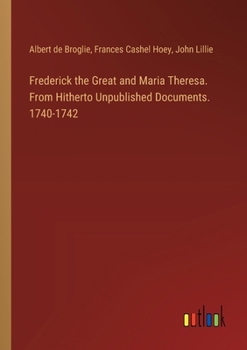 Paperback Frederick the Great and Maria Theresa. From Hitherto Unpublished Documents. 1740-1742 Book