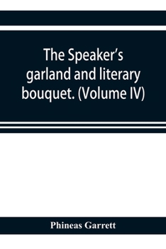 The speaker's garland and literary bouquet. (Volume IV).: Combining 100 choice selections, nos. 1-40. Embracing new and standard productions of ... pathos, wit, humor and amateur plays