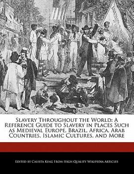 Slavery Throughout the World : A Reference Guide to Slavery in Places Such as Medieval Europe, Brazil, Africa, Arab Countries, Islamic Cultures, and Mo