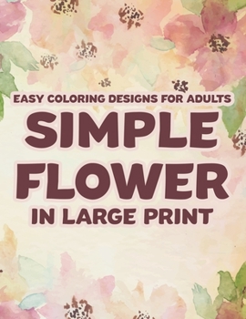 Easy Coloring Designs For Adults Simple Flower In Large Print: Calming Floral Designs In Large Print To Color, Coloring Sheets For Seniors With Flower Illustrations