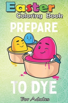 Easter Coloring Book For Adults: Prepare to Dye Funny Easter Egg Dyeing Eggs Women Men Kids A Happy Easter Coloring Book For Teens & Adults - Great Gi