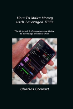 How To Make Money with Leveraged ETFs: The Original & Comprehensive Guide to Exchange Traded Funds