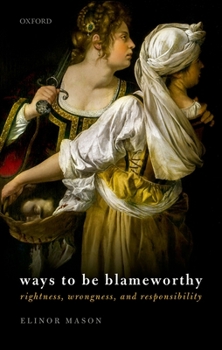 Hardcover Ways to Be Blameworthy: Rightness, Wrongness, and Responsibility Book