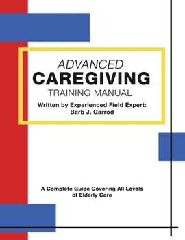 Advanced Caregiving Training Manual: a Compact, Complete Guide Covering All Levels of Patient Care for the Elderly