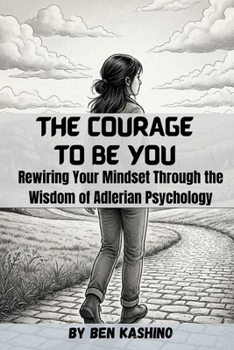 THE COURAGE TO BE YOU: Rewiring Your Mindset Through the Wisdom of Adlerian Psychology