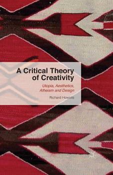 Paperback A Critical Theory of Creativity: Utopia, Aesthetics, Atheism and Design Book