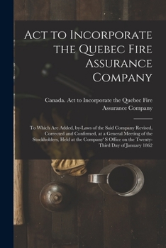 Paperback Act to Incorporate the Quebec Fire Assurance Company [microform]: to Which Are Added, By-laws of the Said Company Revised, Corrected and Confirmed, at Book