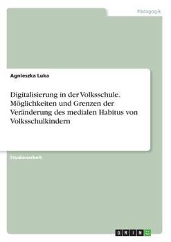 Paperback Digitalisierung in der Volksschule. Möglichkeiten und Grenzen der Veränderung des medialen Habitus von Volksschulkindern [German] Book