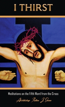I THIRST: Meditations on the Fifth Word from the Cross (Sermons at Mount Calvary by Archbishop Fulton J. Sheen (The Seven Last Words of Christ))