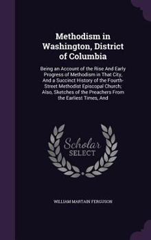 Hardcover Methodism in Washington, District of Columbia: Being an Account of the Rise And Early Progress of Methodism in That City, And a Succinct History of th Book