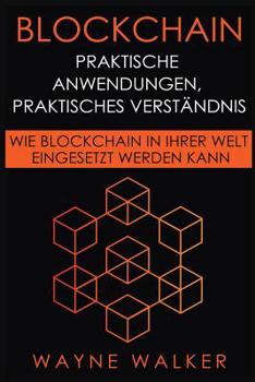 Blockchain: Praktische Anwendungen, Praktisches Verst�ndnis: Wie Blockchain in Ihrer Welt Eingesetzt Werden Kann