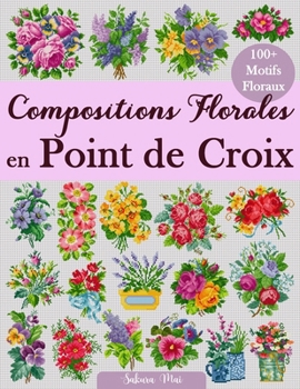 Compositions Florales en Point de Croix: Plus de 100 motifs floraux pour créer de superbes bouquets, compositions et projets créatifs (French Edition)