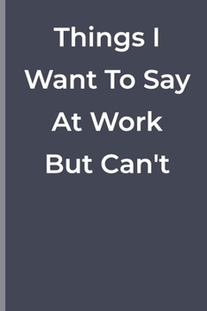 Things I Want To Say At Work But Can't: Things I Want To Say At Work But Can't: funny lined book