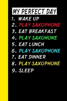 My Perfect Day Wake Up  Play Saxophone  Eat Breakfast Play Saxophone Eat Lunch Play Saxophone Eat Dinner Play Saxophone Sleep: My Perfect Day Is A Funny Cool Notebook Or Diary Gift