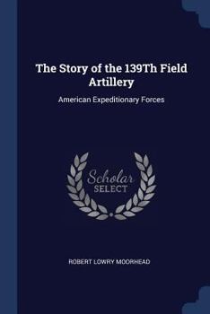 Paperback The Story of the 139Th Field Artillery: American Expeditionary Forces Book