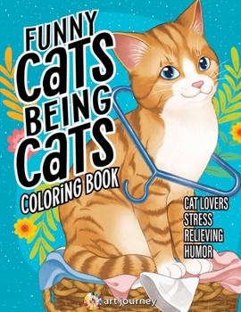 Funny Cats Being Cats Coloring Book: Cat Lovers Stress Relieving Humor