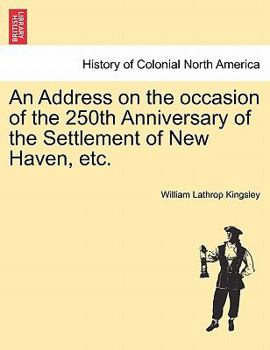 An Address On the Occasion of the 250Th Anniversary of the Settlement of New Haven, April 25Th, 1888: Delivered in the Center Church Before the Congregational Club, April 23D